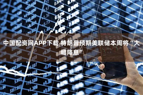 中国配资网APP下载 特朗普预期美联储本周将“大幅降息”