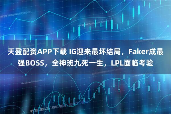 天盈配资APP下载 IG迎来最坏结局，Faker成最强BOSS，全神班九死一生，LPL面临考验