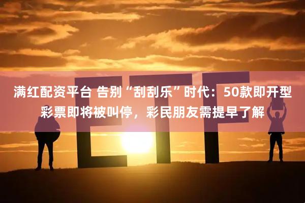 满红配资平台 告别“刮刮乐”时代：50款即开型彩票即将被叫停，彩民朋友需提早了解