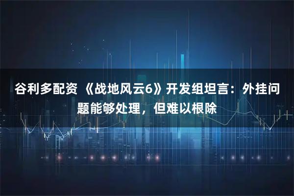 谷利多配资 《战地风云6》开发组坦言：外挂问题能够处理，但难以根除