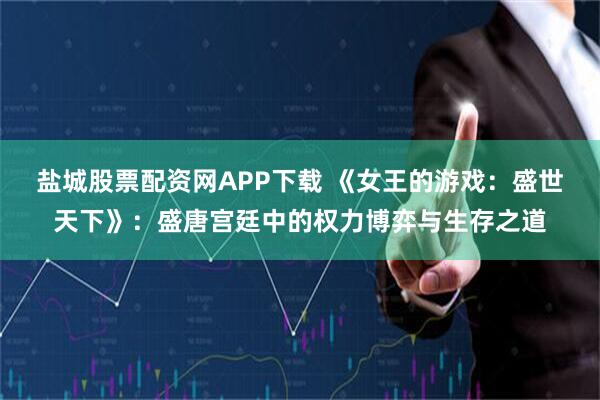 盐城股票配资网APP下载 《女王的游戏：盛世天下》：盛唐宫廷中的权力博弈与生存之道