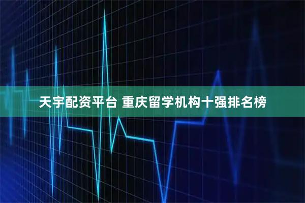 天宇配资平台 重庆留学机构十强排名榜