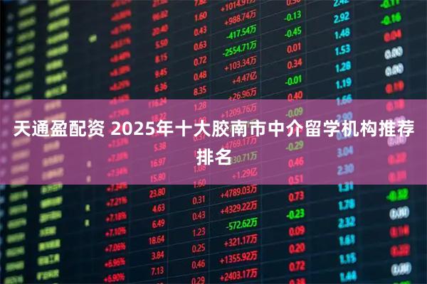 天通盈配资 2025年十大胶南市中介留学机构推荐排名