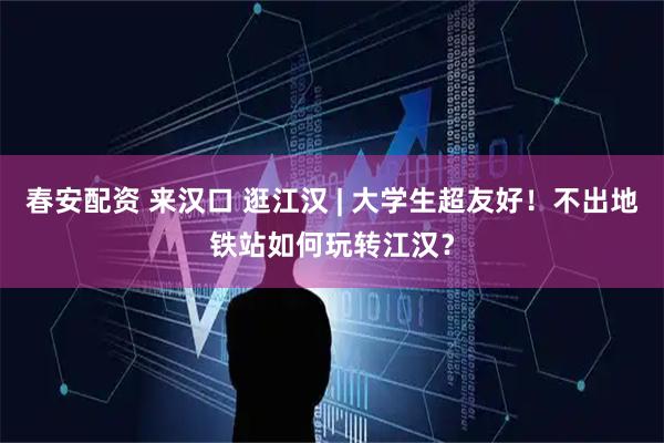 春安配资 来汉口 逛江汉 | 大学生超友好！不出地铁站如何玩转江汉？