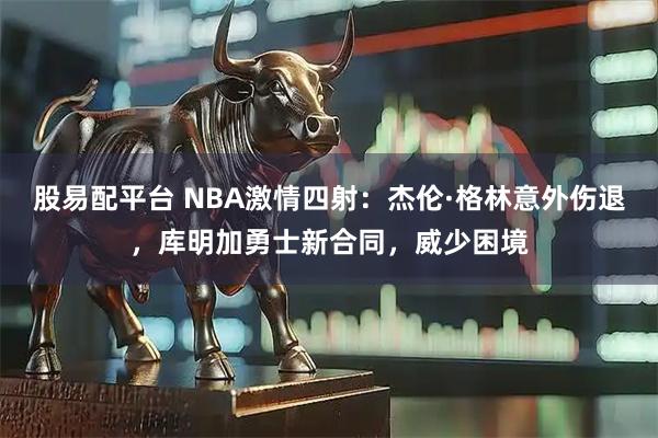 股易配平台 NBA激情四射：杰伦·格林意外伤退，库明加勇士新合同，威少困境