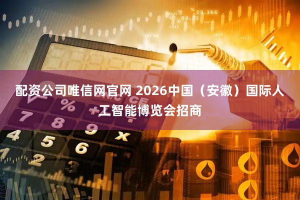 配资公司唯信网官网 2026中国（安徽）国际人工智能博览会招商