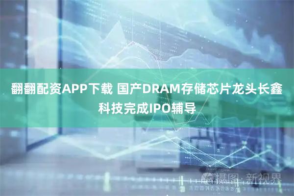 翻翻配资APP下载 国产DRAM存储芯片龙头长鑫科技完成IPO辅导