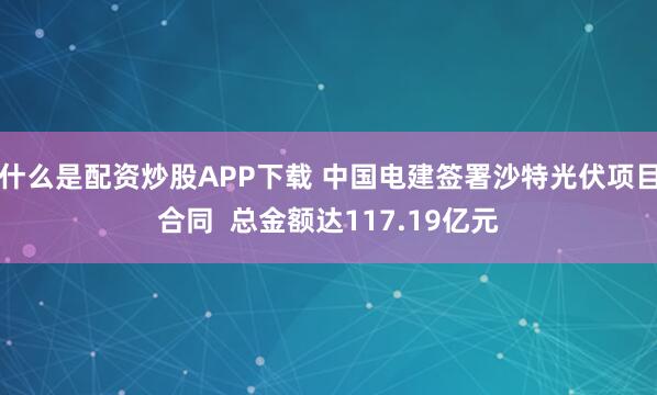 什么是配资炒股APP下载 中国电建签署沙特光伏项目合同  总金额达117.19亿元