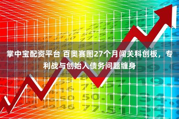 掌中宝配资平台 百奥赛图27个月闯关科创板，专利战与创始人债务问题缠身