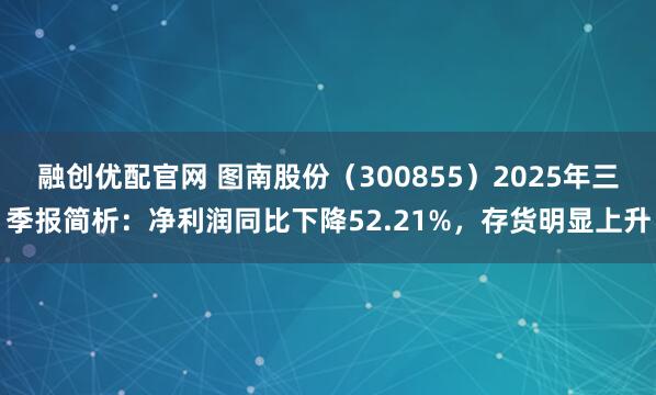 融创优配官网 图南股份（300855）2025年三季报简析：净利润同比下降52.21%，存货明显上升