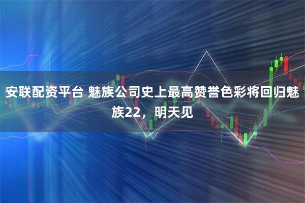 安联配资平台 魅族公司史上最高赞誉色彩将回归魅族22，明天见