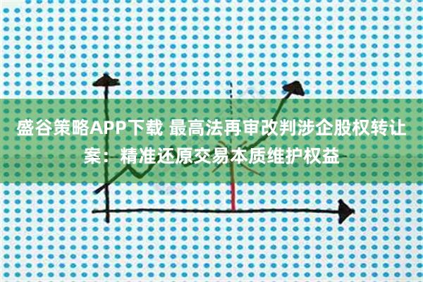 盛谷策略APP下载 最高法再审改判涉企股权转让案：精准还原交易本质维护权益