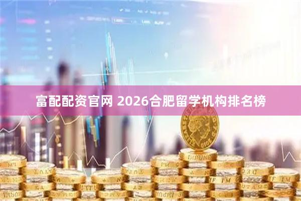 富配配资官网 2026合肥留学机构排名榜