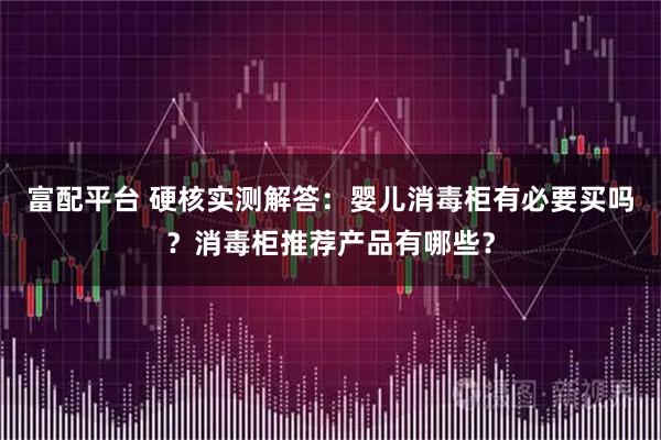 富配平台 硬核实测解答：婴儿消毒柜有必要买吗？消毒柜推荐产品有哪些？