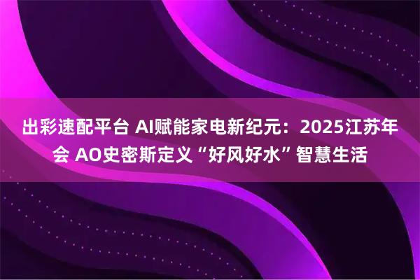 出彩速配平台 AI赋能家电新纪元：2025江苏年会 AO史密斯定义“好风好水”智慧生活