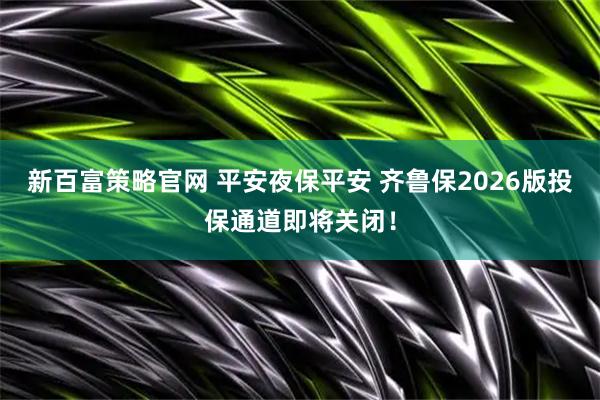 新百富策略官网 平安夜保平安 齐鲁保2026版投保通道即将关闭！
