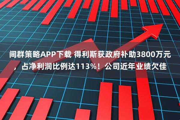 间群策略APP下载 得利斯获政府补助3800万元，占净利润比例达113%！公司近年业绩欠佳