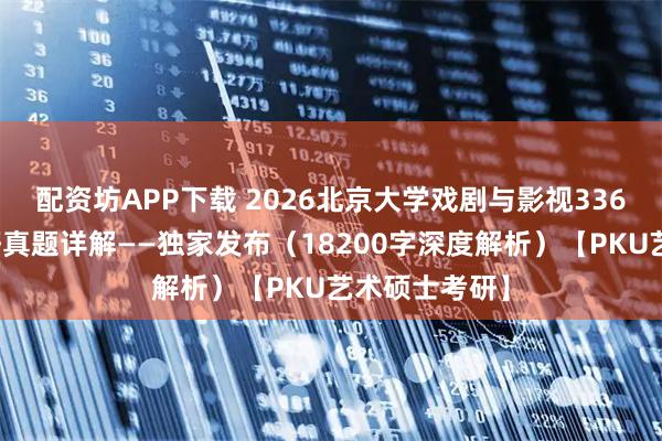 配资坊APP下载 2026北京大学戏剧与影视336艺术基础考研真题详解——独家发布（18200字深度解析）【PKU艺术硕士考研】