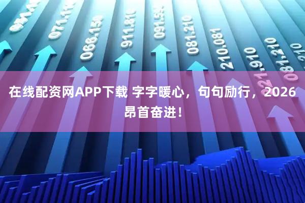 在线配资网APP下载 字字暖心，句句励行，2026昂首奋进！