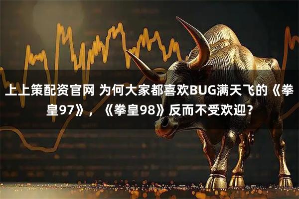 上上策配资官网 为何大家都喜欢BUG满天飞的《拳皇97》，《拳皇98》反而不受欢迎？