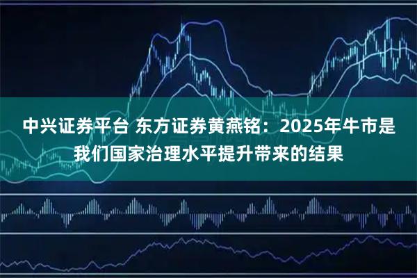 中兴证券平台 东方证券黄燕铭：2025年牛市是我们国家治理水平提升带来的结果