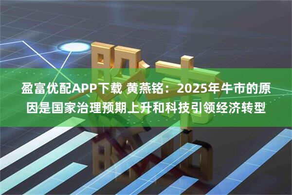 盈富优配APP下载 黄燕铭：2025年牛市的原因是国家治理预期上升和科技引领经济转型