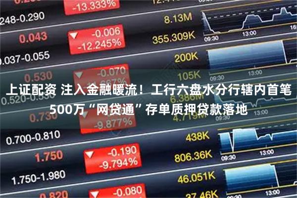 上证配资 注入金融暖流！工行六盘水分行辖内首笔500万“网贷通”存单质押贷款落地