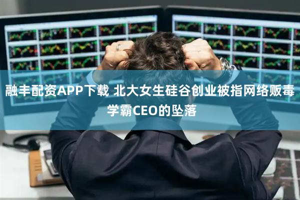 融丰配资APP下载 北大女生硅谷创业被指网络贩毒 学霸CEO的坠落