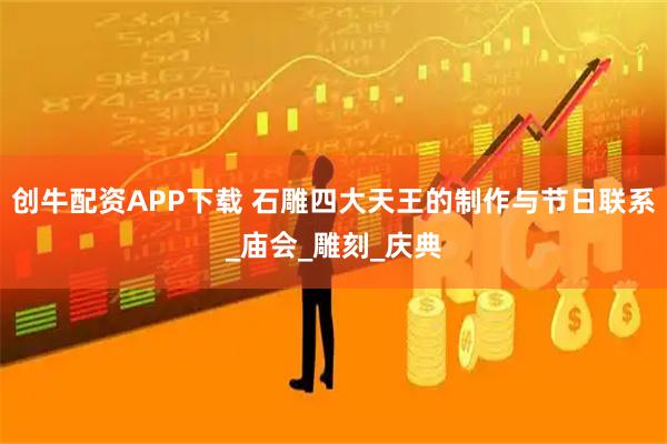 创牛配资APP下载 石雕四大天王的制作与节日联系_庙会_雕刻_庆典
