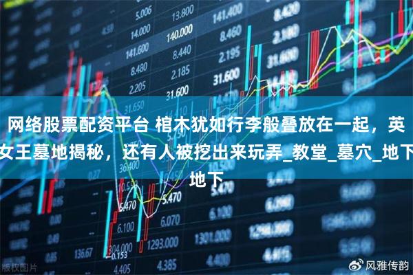 网络股票配资平台 棺木犹如行李般叠放在一起，英女王墓地揭秘，还有人被挖出来玩弄_教堂_墓穴_地下