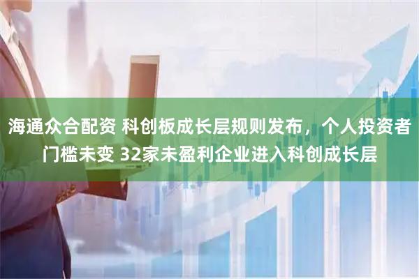 海通众合配资 科创板成长层规则发布，个人投资者门槛未变 32家未盈利企业进入科创成长层