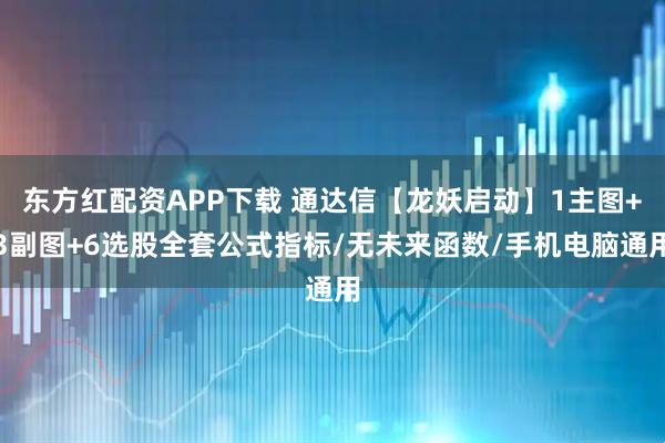 东方红配资APP下载 通达信【龙妖启动】1主图+3副图+6选股全套公式指标/无未来函数/手机电脑通用