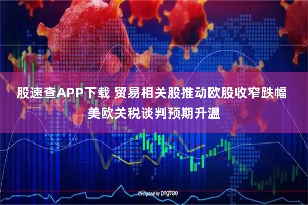 股速查APP下载 贸易相关股推动欧股收窄跌幅 美欧关税谈判预期升温