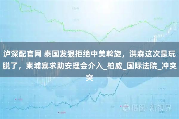 泸深配官网 泰国发狠拒绝中美斡旋，洪森这次是玩脱了，柬埔寨求助安理会介入_柏威_国际法院_冲突