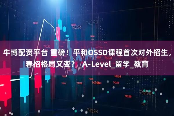 牛博配资平台 重磅！平和OSSD课程首次对外招生，春招格局又变？_A-Level_留学_教育