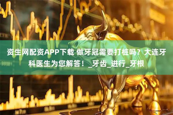 资生网配资APP下载 做牙冠需要打桩吗？大连牙科医生为您解答！_牙齿_进行_牙根