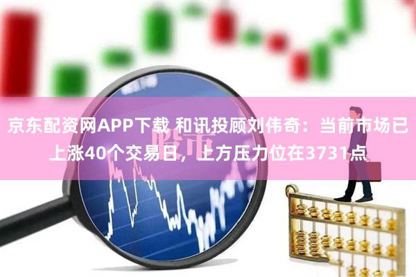 京东配资网APP下载 和讯投顾刘伟奇：当前市场已上涨40个交易日，上方压力位在3731点