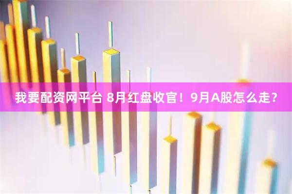 我要配资网平台 8月红盘收官！9月A股怎么走？