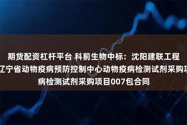 期货配资杠杆平台 科前生物中标：沈阳建联工程咨询有限公司辽宁省动物疫病预防控制中心动物疫病检测试剂采购项目007包合同