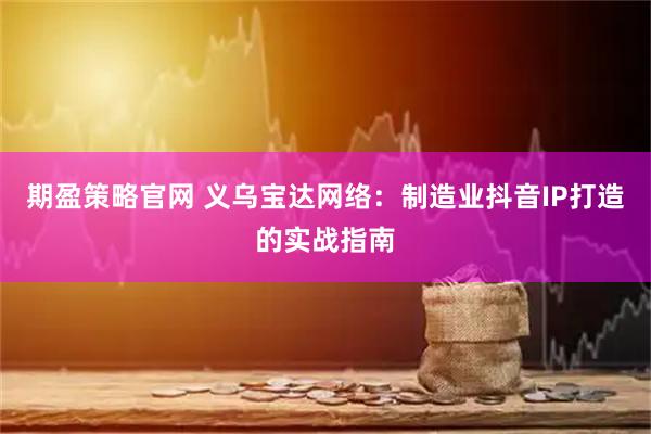期盈策略官网 义乌宝达网络：制造业抖音IP打造的实战指南