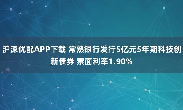 沪深优配APP下载 常熟银行发行5亿元5年期科技创新债券 票面利率1.90%