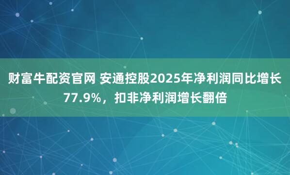 财富牛配资官网 安通控股2025年净利润同比增长77.9%，扣非净利润增长翻倍