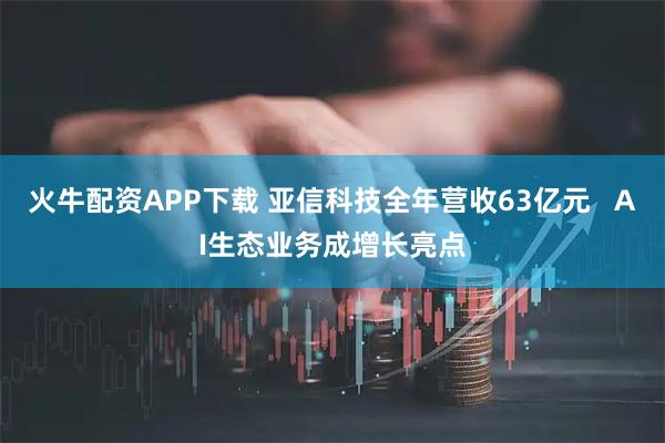 火牛配资APP下载 亚信科技全年营收63亿元   AI生态业务成增长亮点