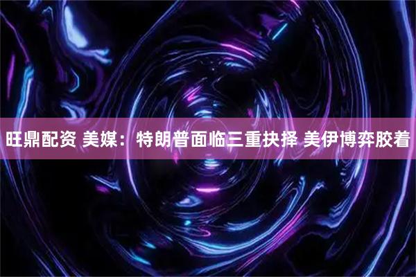 旺鼎配资 美媒：特朗普面临三重抉择 美伊博弈胶着