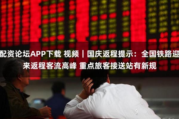配资论坛APP下载 视频｜国庆返程提示：全国铁路迎来返程客流高峰 重点旅客接送站有新规